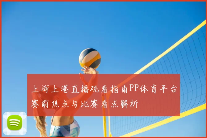 上海上港直播观看指南PP体育平台赛前焦点与比赛看点解析