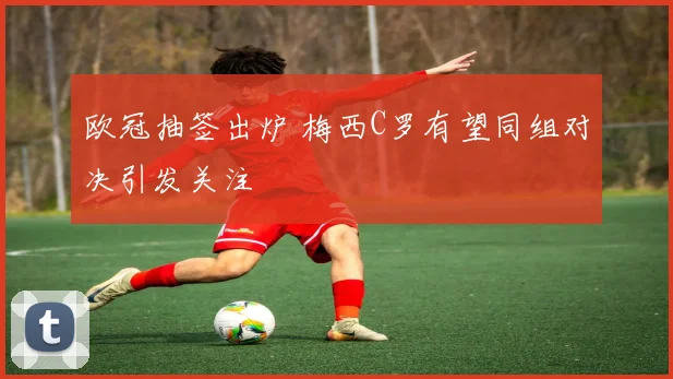 欧冠抽签出炉 梅西C罗有望同组对决引发关注