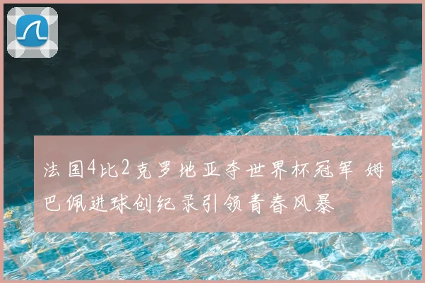 法国4比2克罗地亚夺世界杯冠军 姆巴佩进球创纪录引领青春风暴