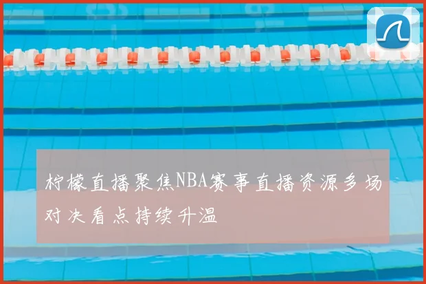 柠檬直播聚焦NBA赛事直播资源多场对决看点持续升温