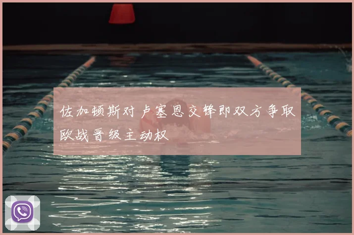 佐加顿斯对卢塞恩交锋即双方争取欧战晋级主动权