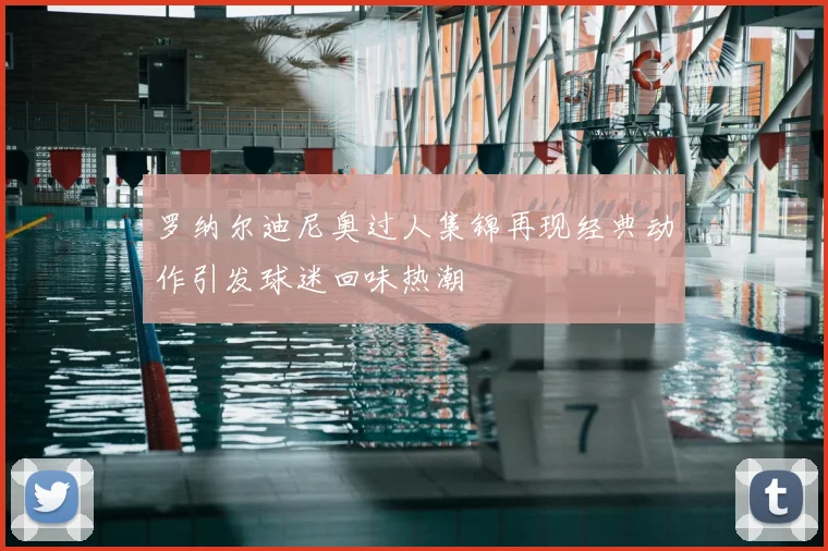 罗纳尔迪尼奥过人集锦再现经典动作引发球迷回味热潮