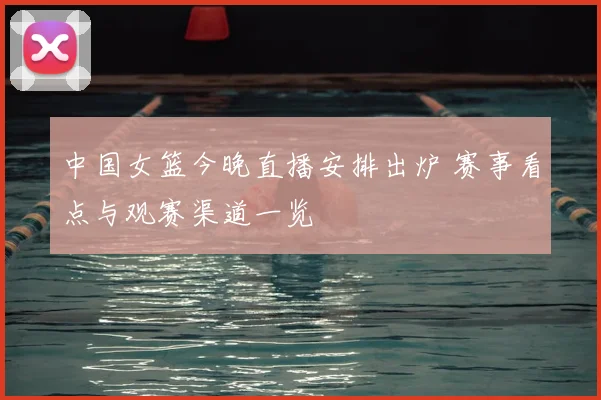 中国女篮今晚直播安排出炉 赛事看点与观赛渠道一览
