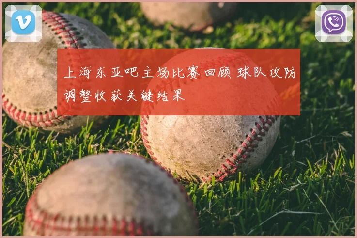 上海东亚吧主场比赛回顾 球队攻防调整收获关键结果