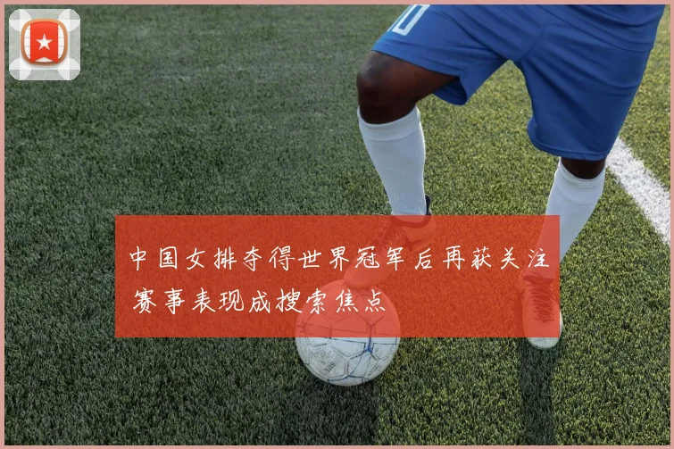 中国女排夺得世界冠军后再获关注 赛事表现成搜索焦点