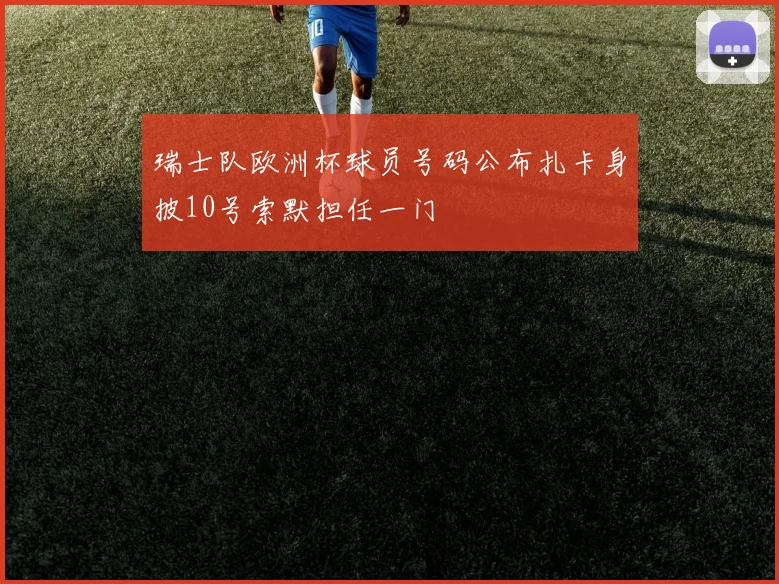瑞士队欧洲杯球员号码公布扎卡身披10号索默担任一门