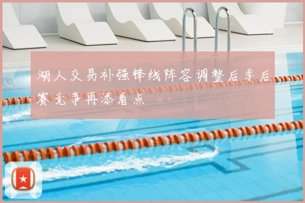 湖人交易补强锋线阵容调整后季后赛竞争再添看点