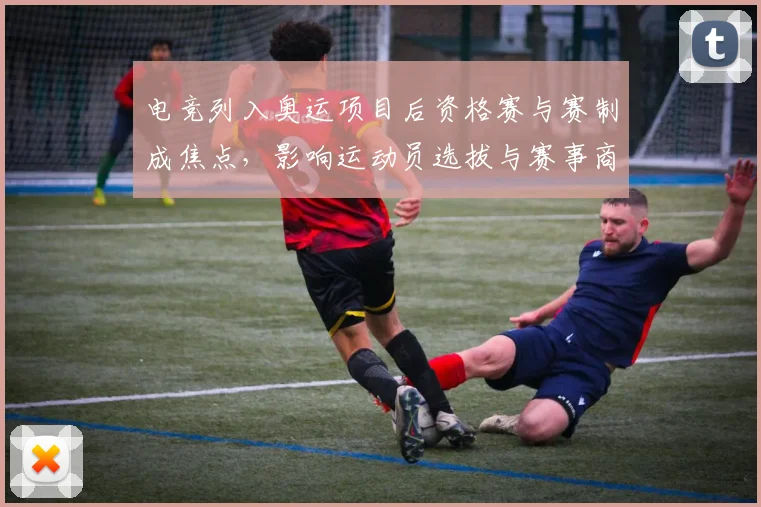 电竞列入奥运项目后资格赛与赛制成焦点，影响运动员选拔与赛事商业化