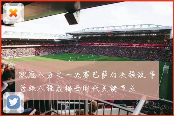 欧冠八分之一决赛巴萨对决强敌 争晋级八强成梅西时代关键节点