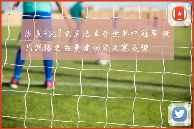 法国4比2克罗地亚夺世界杯冠军 姆巴佩格里兹曼建功定决赛走势