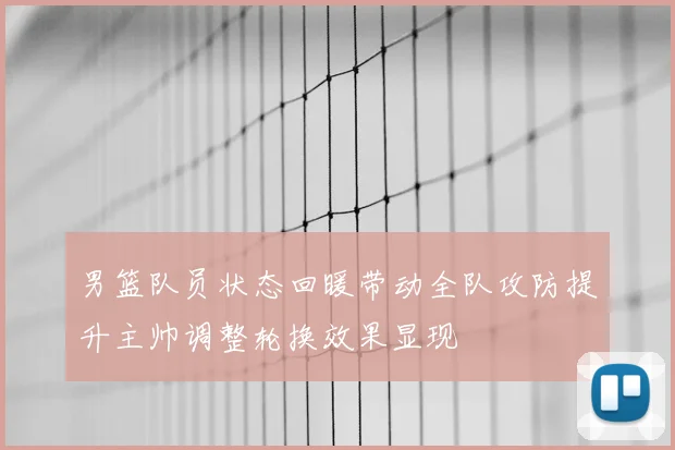 男篮队员状态回暖带动全队攻防提升主帅调整轮换效果显现