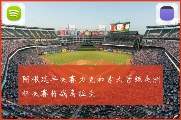 阿根廷半决赛力克加拿大晋级美洲杯决赛将战乌拉圭