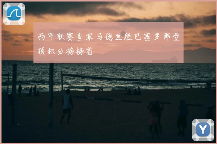 西甲联赛皇家马德里胜巴塞罗那登顶积分榜榜首