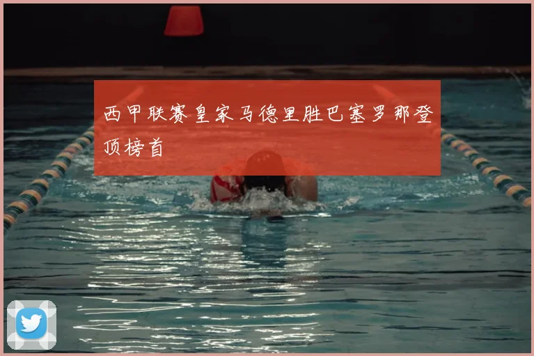 西甲联赛皇家马德里胜巴塞罗那登顶榜首