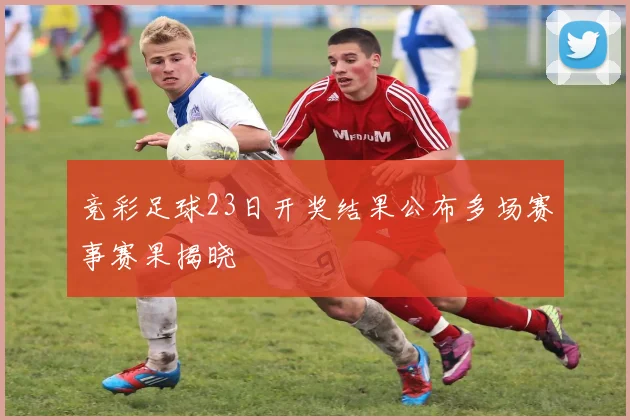 竞彩足球23日开奖结果公布多场赛事赛果揭晓