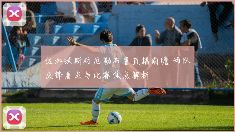 佐加顿斯对厄勒布鲁直播前瞻 两队交锋看点与比赛焦点解析