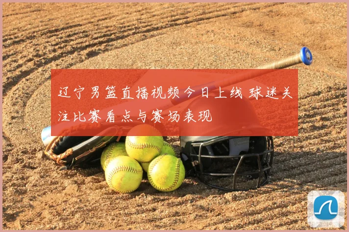 辽宁男篮直播视频今日上线 球迷关注比赛看点与赛场表现