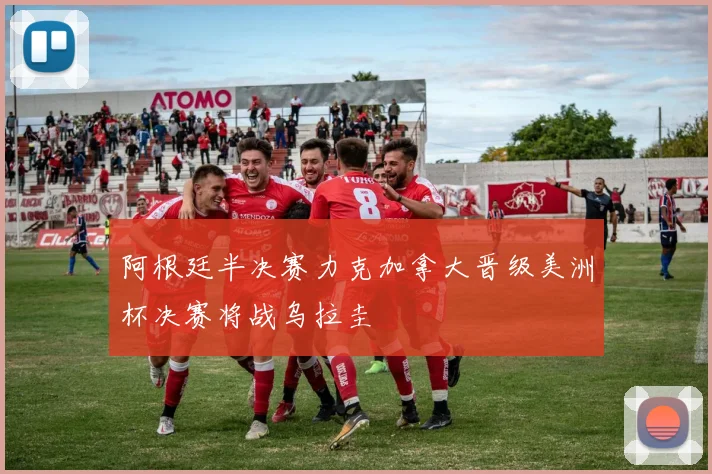 阿根廷半决赛力克加拿大晋级美洲杯决赛将战乌拉圭