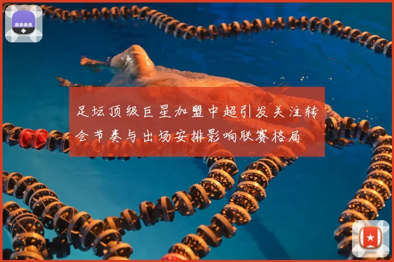 足坛顶级巨星加盟中超引发关注转会节奏与出场安排影响联赛格局