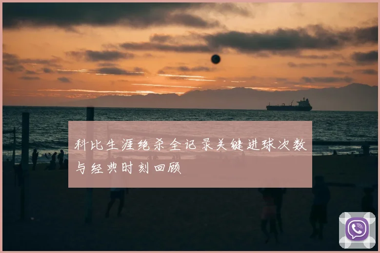 科比生涯绝杀全记录关键进球次数与经典时刻回顾