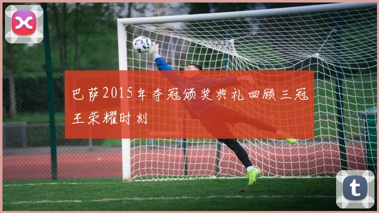 巴萨2015年夺冠颁奖典礼回顾三冠王荣耀时刻