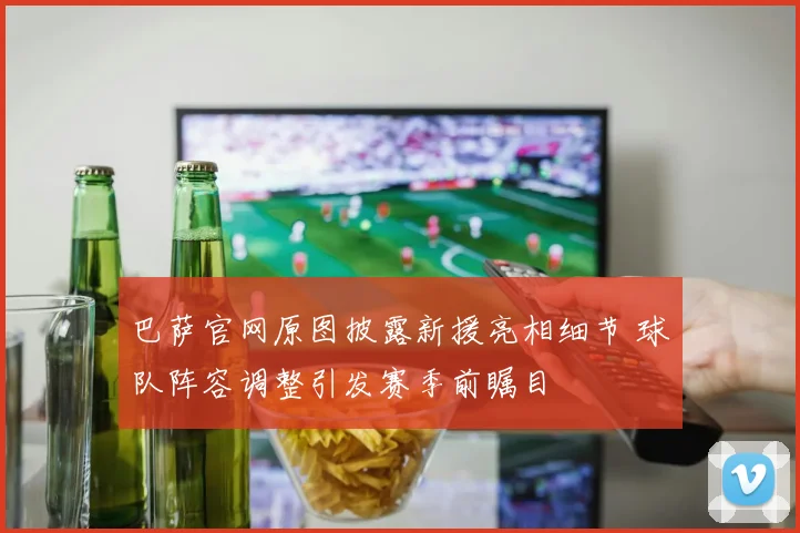 巴萨官网原图披露新援亮相细节 球队阵容调整引发赛季前瞩目