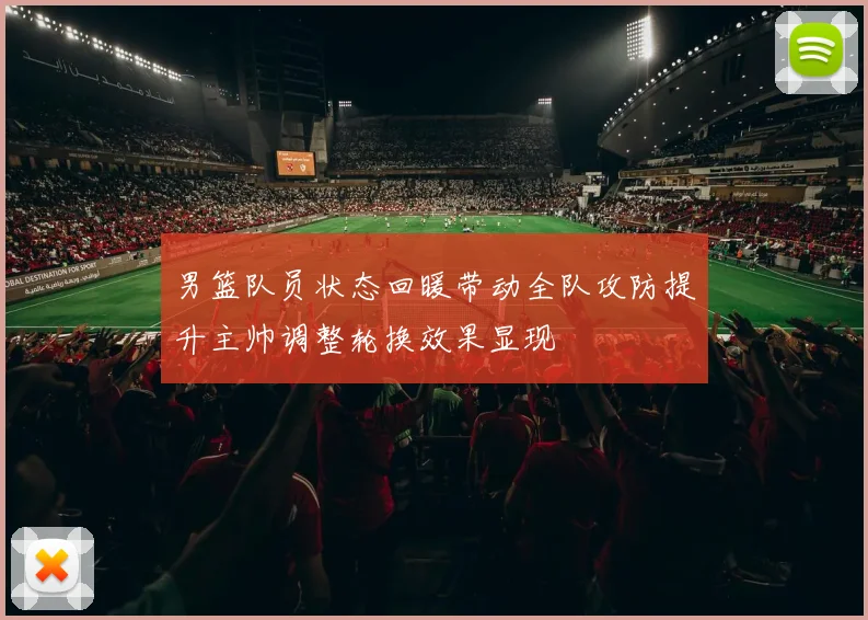 男篮队员状态回暖带动全队攻防提升主帅调整轮换效果显现