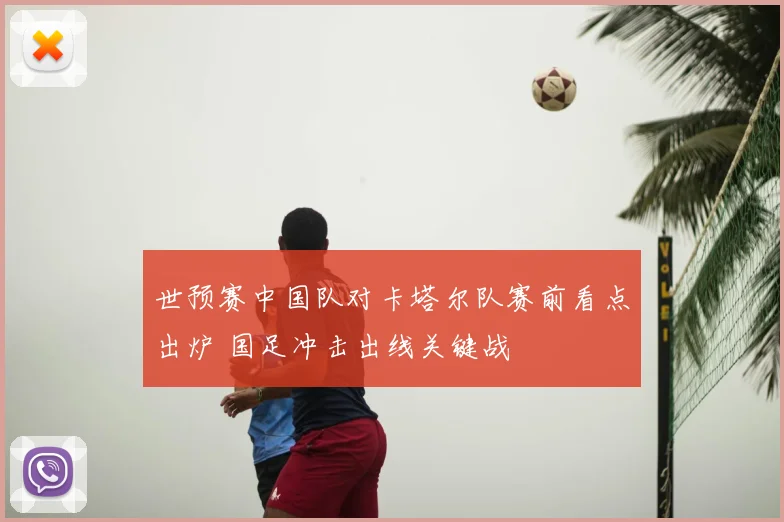 世预赛中国队对卡塔尔队赛前看点出炉 国足冲击出线关键战
