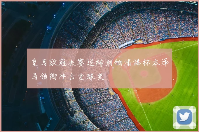 皇马欧冠决赛逆转利物浦捧杯本泽马领衔冲击金球奖