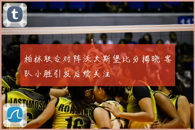 柏林联合对阵沃夫斯堡比分揭晓 客队小胜引发后续关注