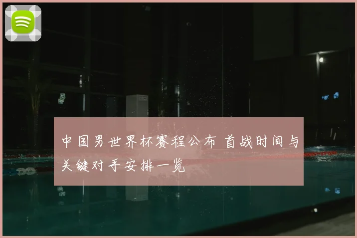 中国男世界杯赛程公布 首战时间与关键对手安排一览