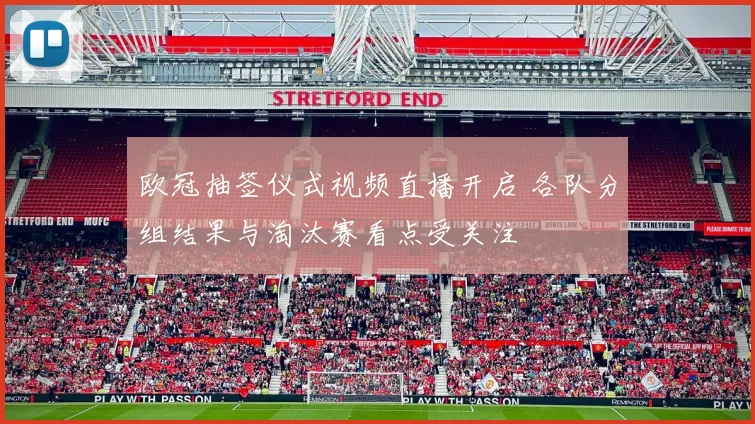欧冠抽签仪式视频直播开启 各队分组结果与淘汰赛看点受关注