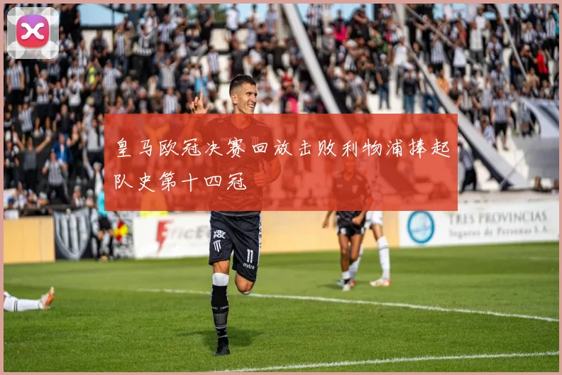 皇马欧冠决赛回放击败利物浦捧起队史第十四冠