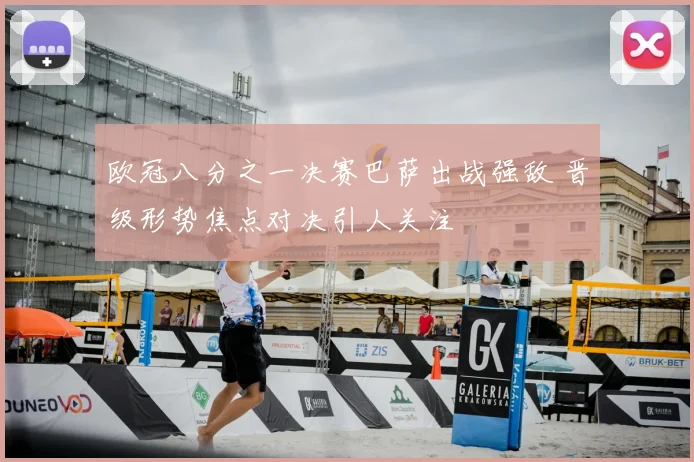 欧冠八分之一决赛巴萨出战强敌 晋级形势焦点对决引人关注