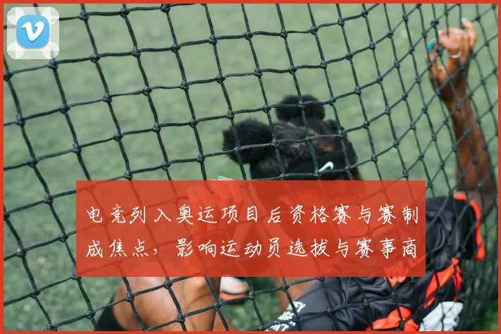 电竞列入奥运项目后资格赛与赛制成焦点，影响运动员选拔与赛事商业化