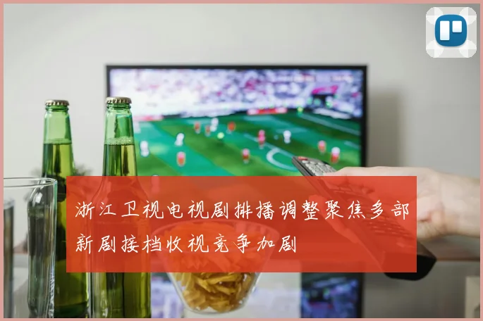 浙江卫视电视剧排播调整聚焦多部新剧接档收视竞争加剧