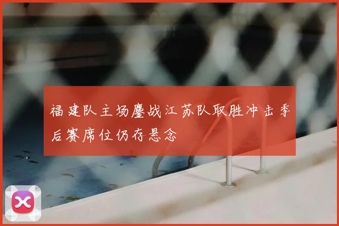 福建队主场鏖战江苏队取胜冲击季后赛席位仍存悬念