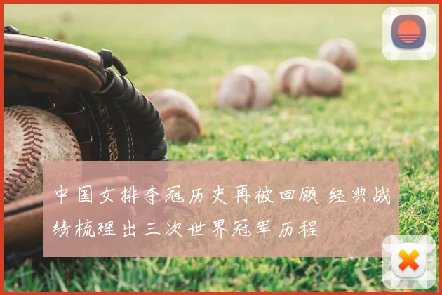 中国女排夺冠历史再被回顾 经典战绩梳理出三次世界冠军历程