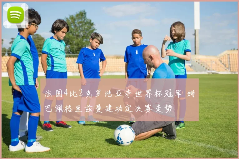 法国4比2克罗地亚夺世界杯冠军 姆巴佩格里兹曼建功定决赛走势