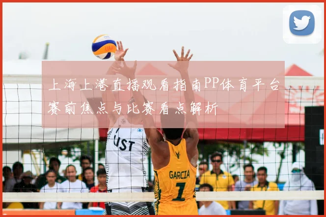 上海上港直播观看指南PP体育平台赛前焦点与比赛看点解析
