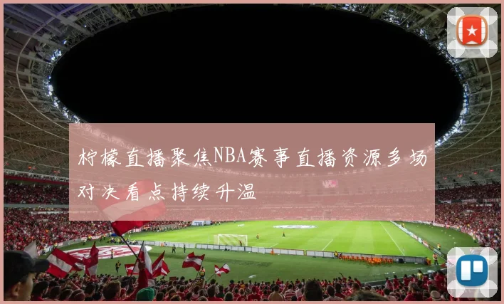柠檬直播聚焦NBA赛事直播资源多场对决看点持续升温