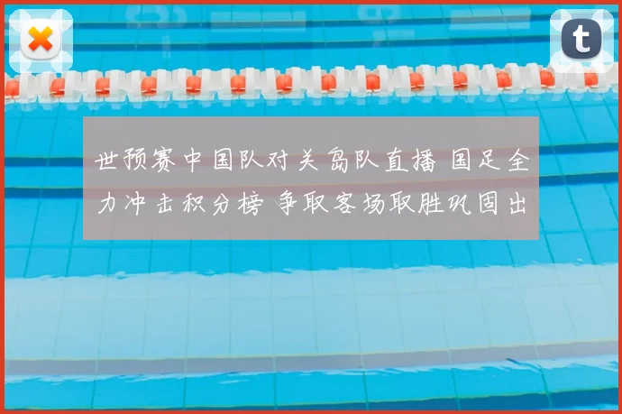 世预赛中国队对关岛队直播 国足全力冲击积分榜 争取客场取胜巩固出线形势