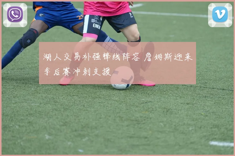 湖人交易补强锋线阵容 詹姆斯迎来季后赛冲刺支援