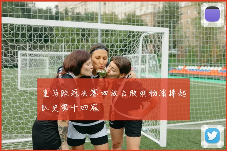 皇马欧冠决赛回放击败利物浦捧起队史第十四冠