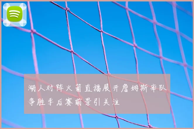 湖人对阵火箭直播展开詹姆斯率队争胜季后赛前景引关注