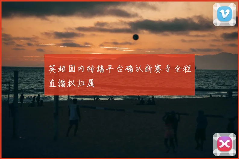 英超国内转播平台确认新赛季全程直播权归属