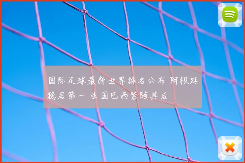 国际足球最新世界排名公布 阿根廷稳居第一 法国巴西紧随其后