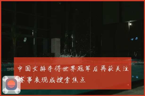中国女排夺得世界冠军后再获关注 赛事表现成搜索焦点
