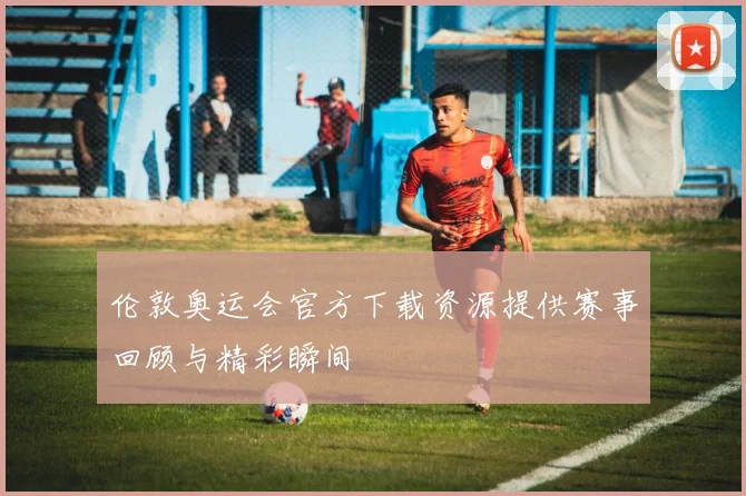 伦敦奥运会官方下载资源提供赛事回顾与精彩瞬间