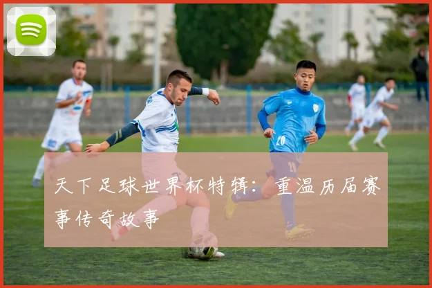 天下足球世界杯特辑：重温历届赛事传奇故事